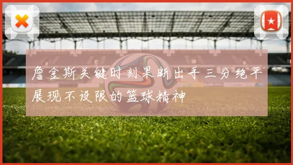 詹金斯关键时刻果断出手三分绝平展现不设限的篮球精神
