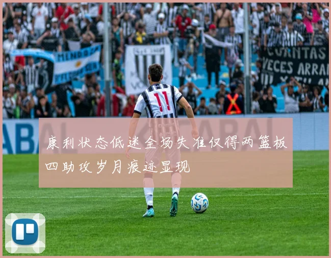康利状态低迷全场失准仅得两篮板四助攻岁月痕迹显现