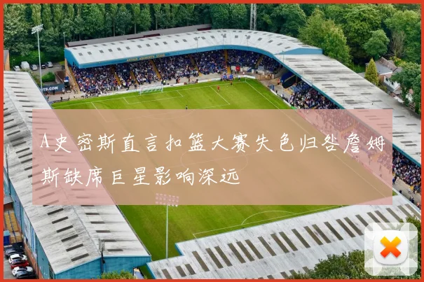 A史密斯直言扣篮大赛失色归咎詹姆斯缺席巨星影响深远