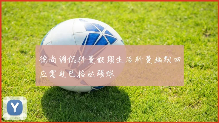 德尚调侃科曼假期生活科曼幽默回应需赴巴格达踢球