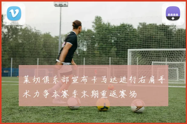 莱切俱乐部宣布卡马达进行右肩手术力争本赛季末期重返赛场