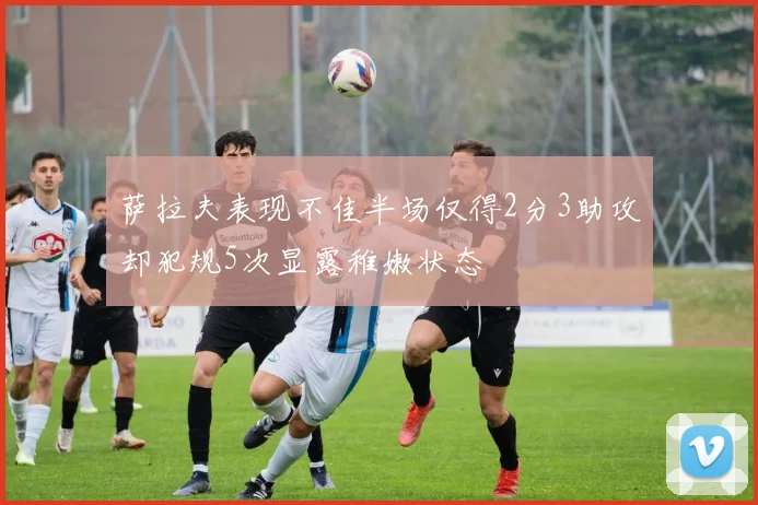 萨拉夫表现不佳半场仅得2分3助攻却犯规5次显露稚嫩状态