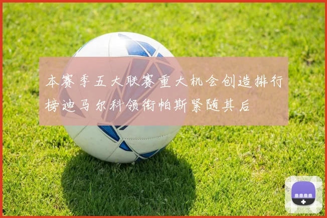 本赛季五大联赛重大机会创造排行榜迪马尔科领衔帕斯紧随其后
