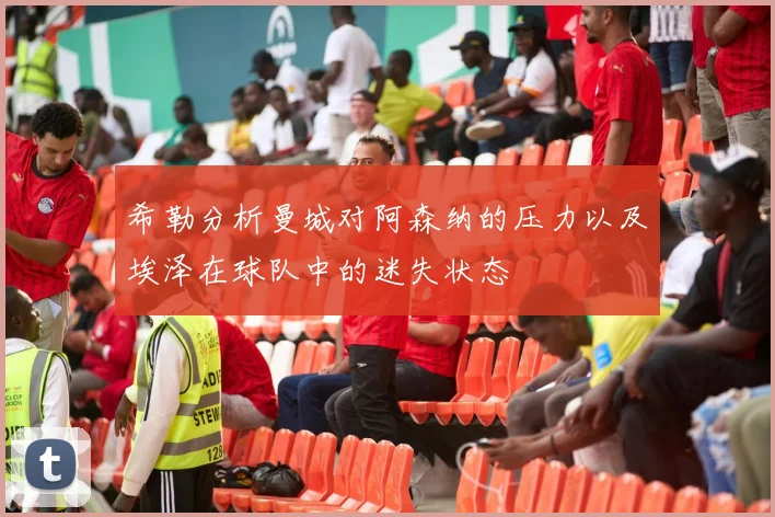 希勒分析曼城对阿森纳的压力以及埃泽在球队中的迷失状态