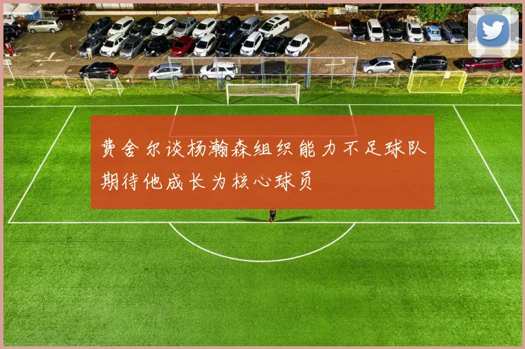 费舍尔谈杨瀚森组织能力不足球队期待他成长为核心球员